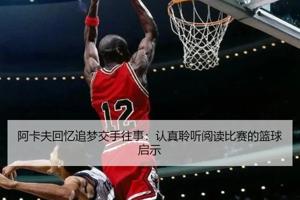 阿卡夫回忆追梦交手往事：认真聆听阅读比赛的篮球启示